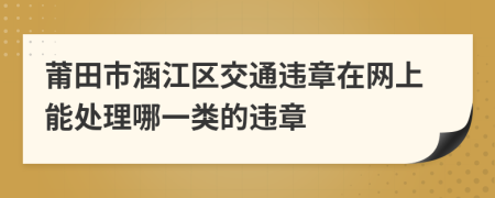 莆田市涵江区交通违章在网上能处理哪一类的违章