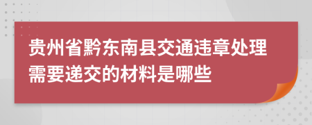 贵州省黔东南县交通违章处理需要递交的材料是哪些