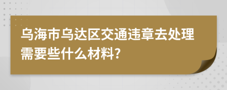 乌海市乌达区交通违章去处理需要些什么材料?