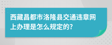 西藏昌都市洛隆县交通违章网上办理是怎么规定的?