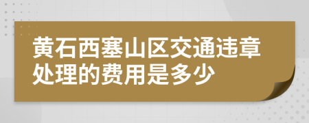 黄石西塞山区交通违章处理的费用是多少