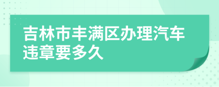 吉林市丰满区办理汽车违章要多久