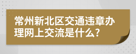 常州新北区交通违章办理网上交流是什么?