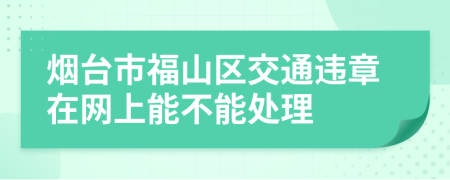 烟台市福山区交通违章在网上能不能处理