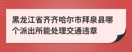 黑龙江省齐齐哈尔市拜泉县哪个派出所能处理交通违章