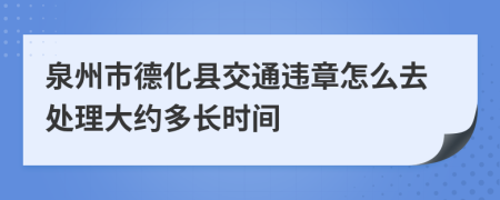 泉州市德化县交通违章怎么去处理大约多长时间