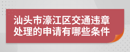 汕头市濠江区交通违章处理的申请有哪些条件