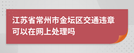 江苏省常州市金坛区交通违章可以在网上处理吗