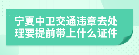 宁夏中卫交通违章去处理要提前带上什么证件