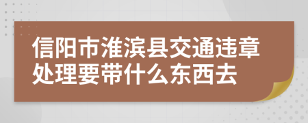 信阳市淮滨县交通违章处理要带什么东西去