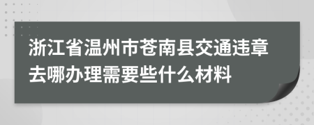 浙江省温州市苍南县交通违章去哪办理需要些什么材料