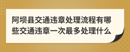 阿坝县交通违章处理流程有哪些交通违章一次最多处理什么