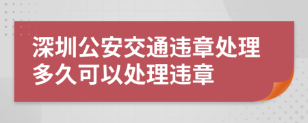深圳公安交通违章处理多久可以处理违章