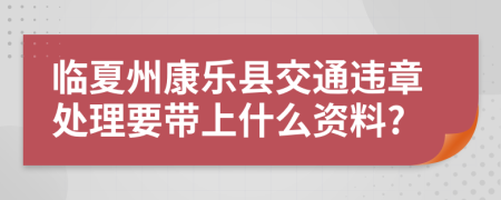 临夏州康乐县交通违章处理要带上什么资料?