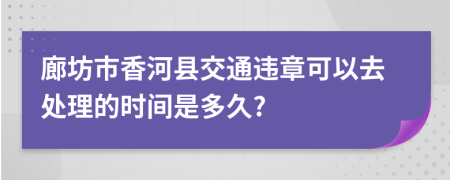 廊坊市香河县交通违章可以去处理的时间是多久?