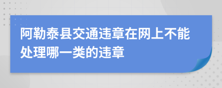 阿勒泰县交通违章在网上不能处理哪一类的违章