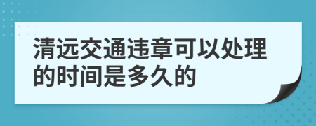 清远交通违章可以处理的时间是多久的