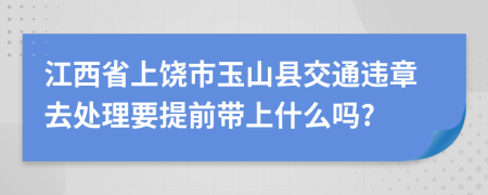 江西省上饶市玉山县交通违章去处理要提前带上什么吗?