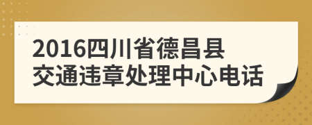 2016四川省德昌县交通违章处理中心电话