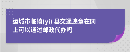 运城市临猗(yi) 县交通违章在网上可以通过邮政代办吗