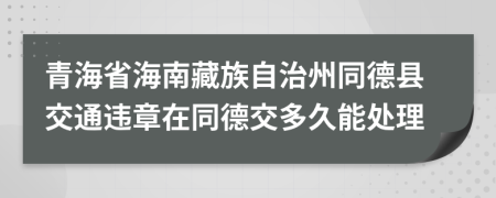 青海省海南藏族自治州同德县交通违章在同德交多久能处理