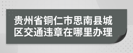 贵州省铜仁市思南县城区交通违章在哪里办理