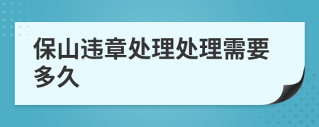 保山违章处理处理需要多久