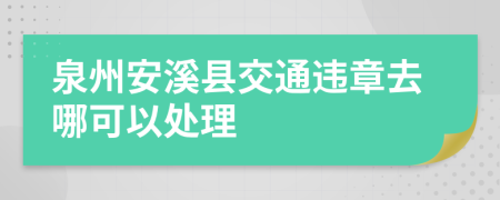 泉州安溪县交通违章去哪可以处理