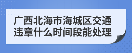 广西北海市海城区交通违章什么时间段能处理