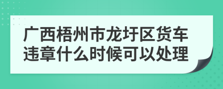 广西梧州市龙圩区货车违章什么时候可以处理