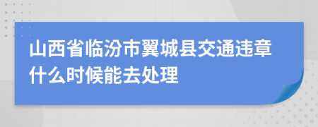 山西省临汾市翼城县交通违章什么时候能去处理