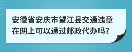 安徽省安庆市望江县交通违章在网上可以通过邮政代办吗?