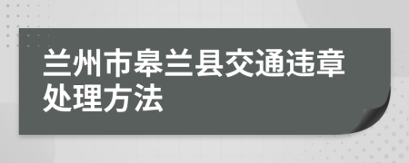 兰州市皋兰县交通违章处理方法