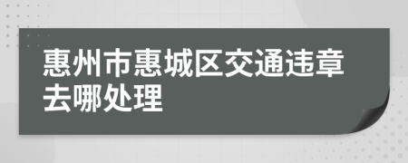 惠州市惠城区交通违章去哪处理