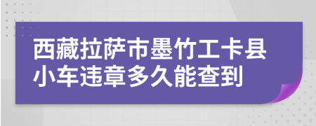 西藏拉萨市墨竹工卡县小车违章多久能查到