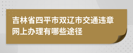 吉林省四平市双辽市交通违章网上办理有哪些途径