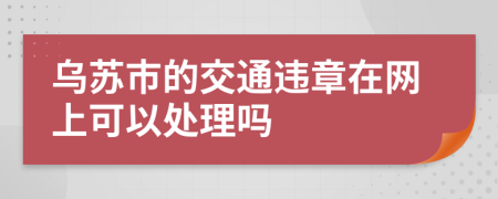 乌苏市的交通违章在网上可以处理吗