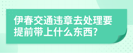 伊春交通违章去处理要提前带上什么东西?