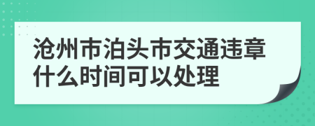 沧州市泊头市交通违章什么时间可以处理