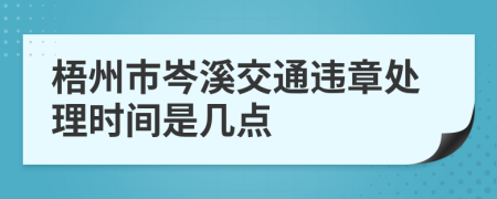 梧州市岑溪交通违章处理时间是几点