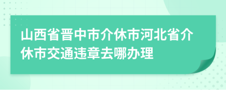 山西省晋中市介休市河北省介休市交通违章去哪办理