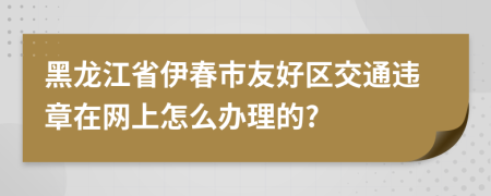 黑龙江省伊春市友好区交通违章在网上怎么办理的?