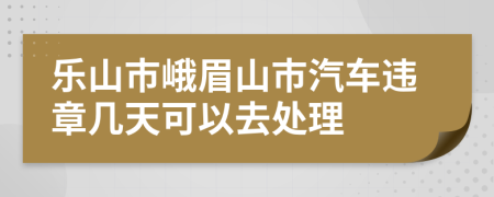 乐山市峨眉山市汽车违章几天可以去处理