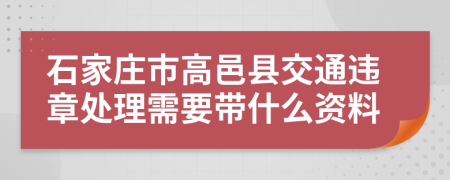 石家庄市高邑县交通违章处理需要带什么资料
