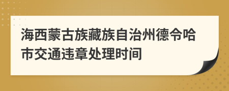 海西蒙古族藏族自治州德令哈市交通违章处理时间