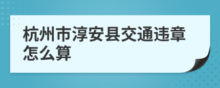 杭州市淳安县交通违章怎么算