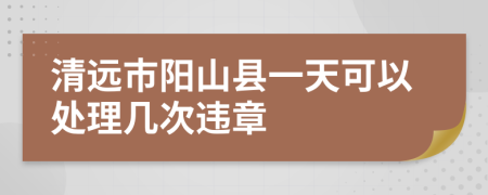 清远市阳山县一天可以处理几次违章