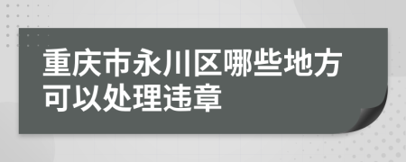 重庆市永川区哪些地方可以处理违章
