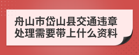 舟山市岱山县交通违章处理需要带上什么资料