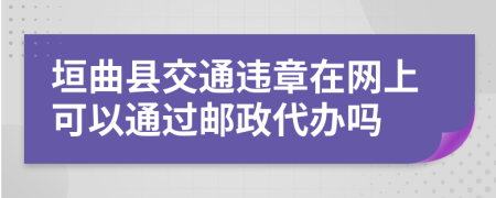 垣曲县交通违章在网上可以通过邮政代办吗